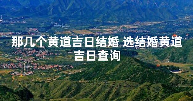 那几个黄道吉日结婚 选结婚黄道吉日查询